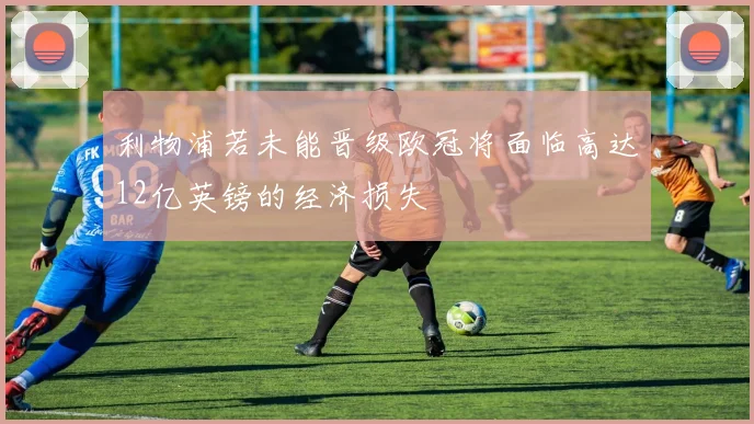 利物浦若未能晋级欧冠将面临高达12亿英镑的经济损失