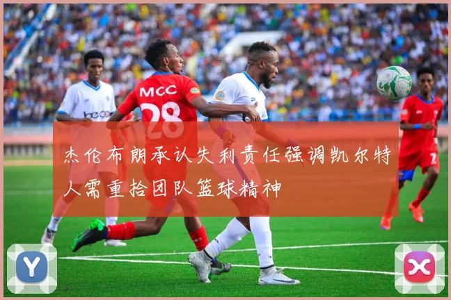 杰伦布朗承认失利责任强调凯尔特人需重拾团队篮球精神