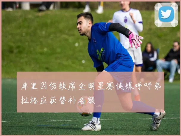 库里因伤缺席全明星赛侠媒呼吁弗拉格应获替补名额
