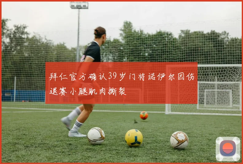 拜仁官方确认39岁门将诺伊尔因伤退赛小腿肌肉撕裂