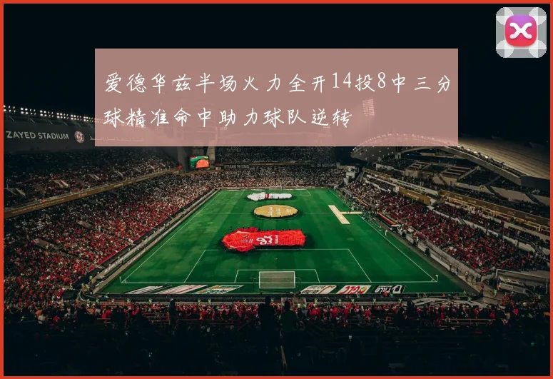 爱德华兹半场火力全开14投8中三分球精准命中助力球队逆转