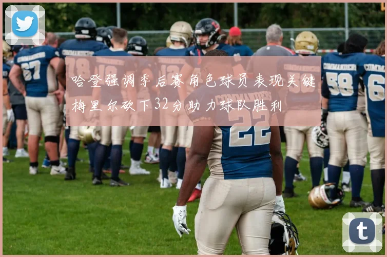 哈登强调季后赛角色球员表现关键梅里尔砍下32分助力球队胜利