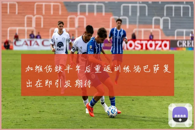 加维伤缺半年后重返训练场巴萨复出在即引发期待