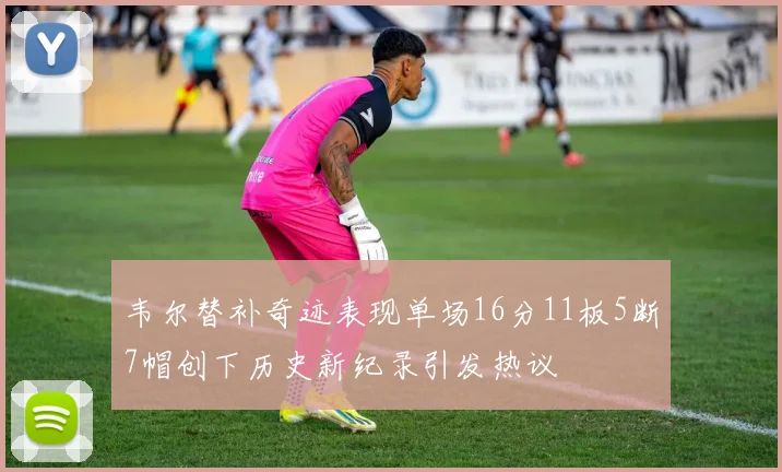韦尔替补奇迹表现单场16分11板5断7帽创下历史新纪录引发热议