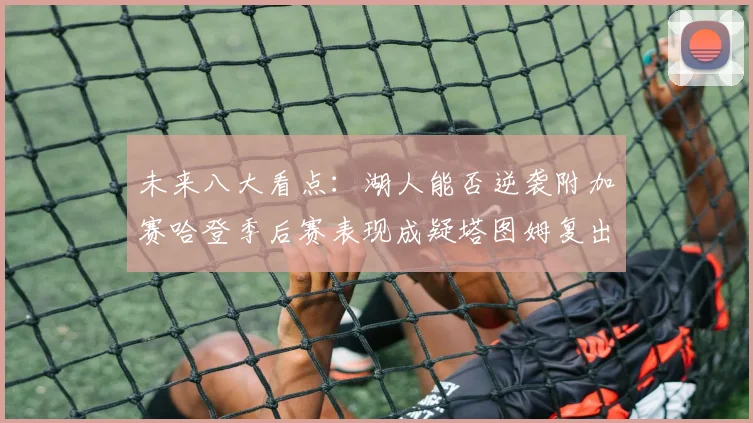 未来八大看点：湖人能否逆袭附加赛哈登季后赛表现成疑塔图姆复出能否助力球队