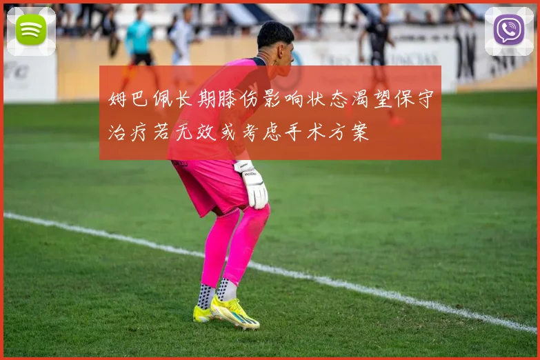 姆巴佩长期膝伤影响状态渴望保守治疗若无效或考虑手术方案