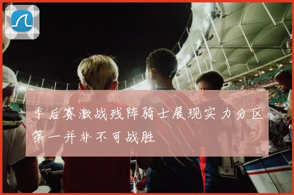 季后赛激战残阵骑士展现实力分区第一并非不可战胜