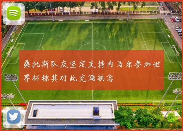 桑托斯队友坚定支持内马尔参加世界杯称其对此充满执念