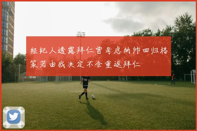 经纪人透露拜仁曾考虑纳帅回归格策若由我决定不会重返拜仁