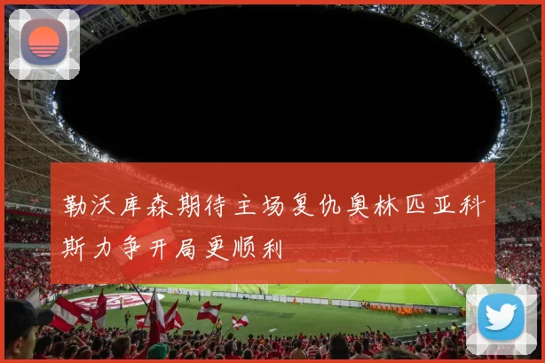 勒沃库森期待主场复仇奥林匹亚科斯力争开局更顺利