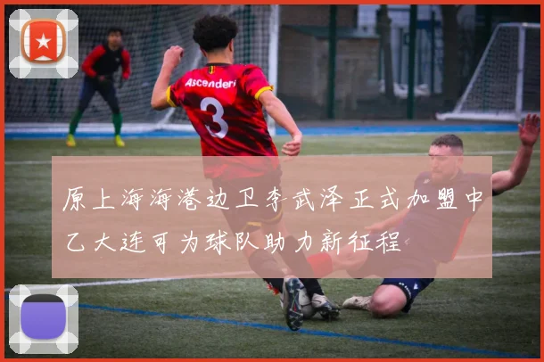 原上海海港边卫李武泽正式加盟中乙大连可为球队助力新征程