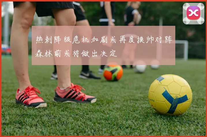 热刺降级危机加剧或再度换帅对阵森林前或将做出决定