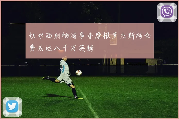切尔西利物浦争夺摩根罗杰斯转会费或达八千万英镑