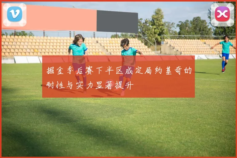 掘金季后赛下半区成定局约基奇的耐性与实力显著提升