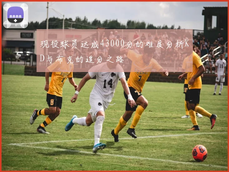 现役球员达成43000分的难度分析KD与布克的追分之路
