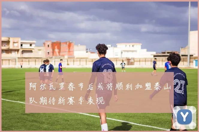 阿尔瓦罗春节后或将顺利加盟泰山队期待新赛季表现