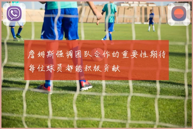 詹姆斯强调团队合作的重要性期待每位球员都能积极贡献