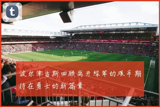 波尔津吉斯回顾离开绿军的艰辛期待在勇士的新篇章