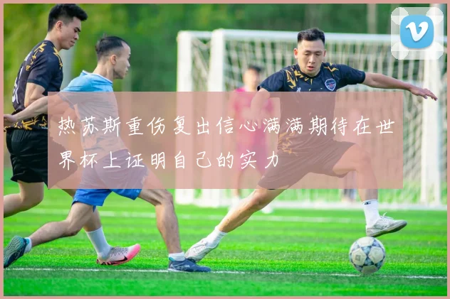 热苏斯重伤复出信心满满期待在世界杯上证明自己的实力