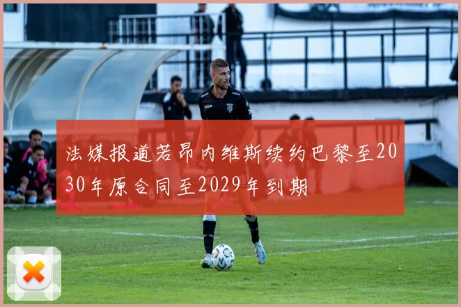 法媒报道若昂内维斯续约巴黎至2030年原合同至2029年到期