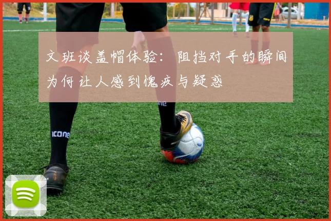 文班谈盖帽体验：阻挡对手的瞬间为何让人感到愧疚与疑惑