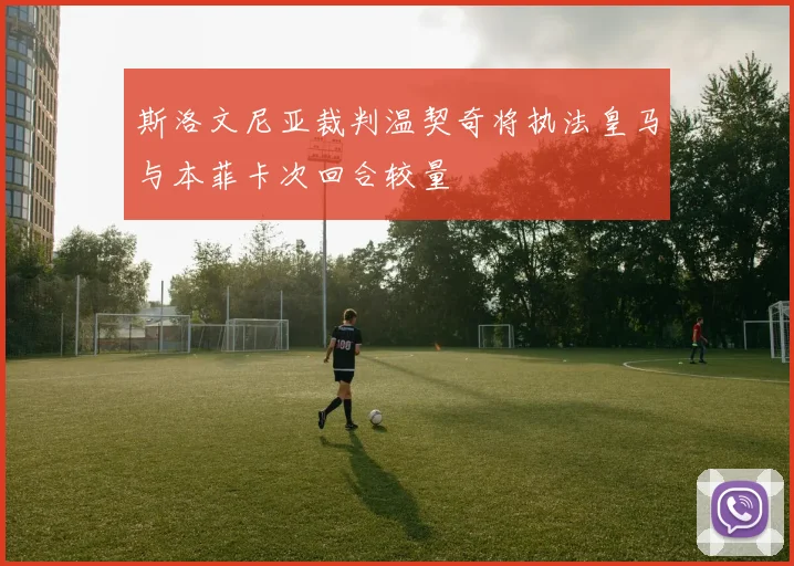 斯洛文尼亚裁判温契奇将执法皇马与本菲卡次回合较量