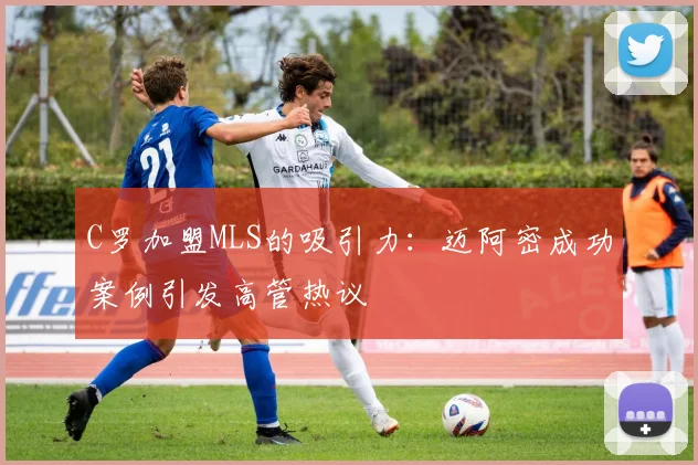 C罗加盟MLS的吸引力：迈阿密成功案例引发高管热议