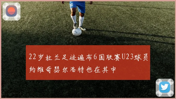 22岁杜兰足迹遍布6国联赛U23球员约维奇瑟尔洛特也在其中