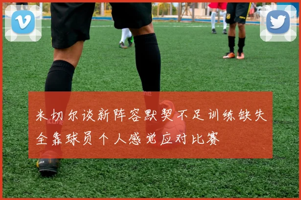 米切尔谈新阵容默契不足训练缺失全靠球员个人感觉应对比赛