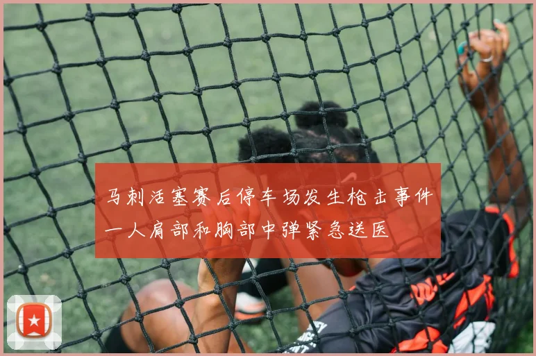 马刺活塞赛后停车场发生枪击事件一人肩部和胸部中弹紧急送医