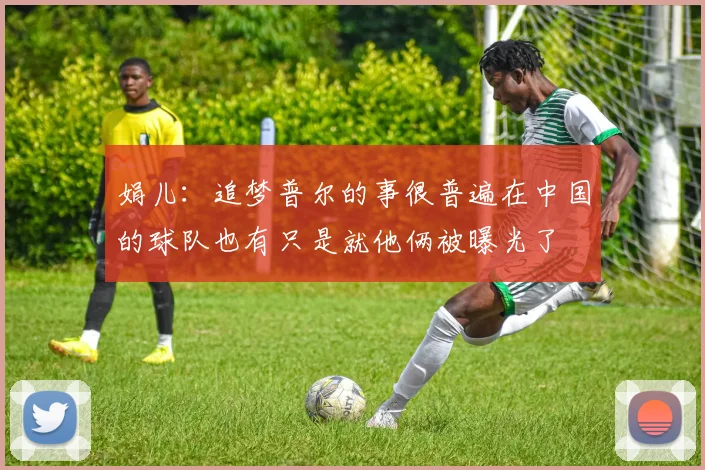 娟儿：追梦普尔的事很普遍在中国的球队也有只是就他俩被曝光了
