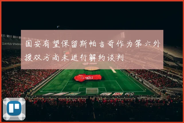 国安有望保留斯帕吉奇作为第六外援双方尚未进行解约谈判