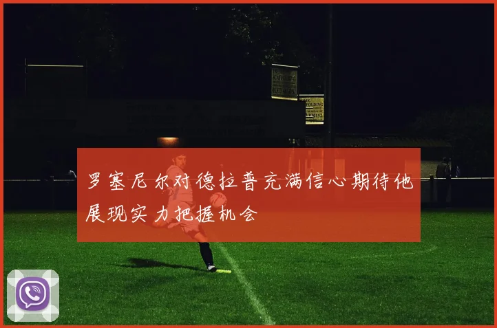 罗塞尼尔对德拉普充满信心期待他展现实力把握机会