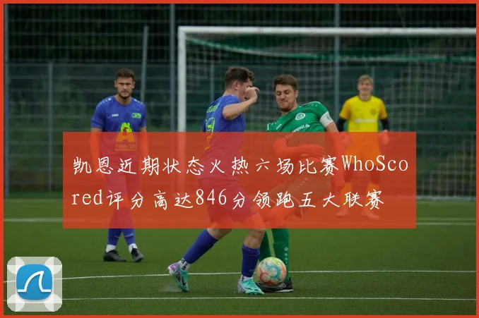 凯恩近期状态火热六场比赛WhoScored评分高达846分领跑五大联赛