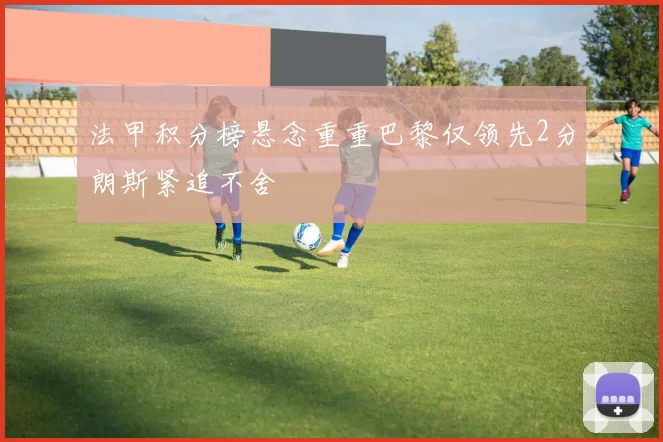 法甲积分榜悬念重重巴黎仅领先2分朗斯紧追不舍