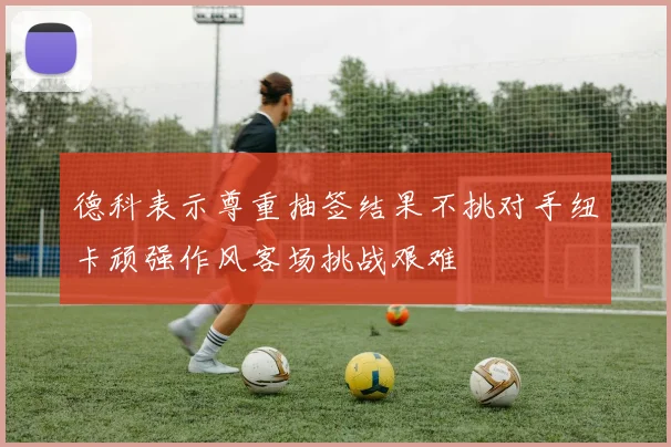 德科表示尊重抽签结果不挑对手纽卡顽强作风客场挑战艰难