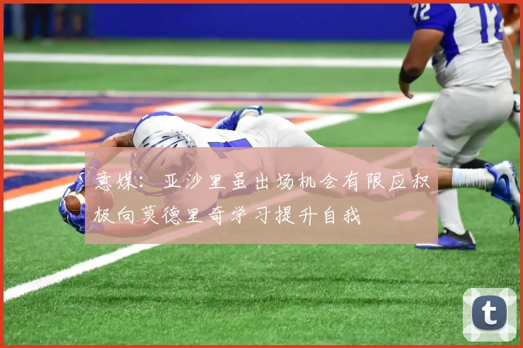 意媒：亚沙里虽出场机会有限应积极向莫德里奇学习提升自我