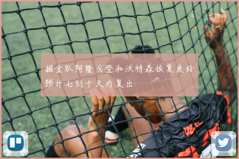 掘金队阿隆戈登和沃特森恢复良好预计七到十天内复出